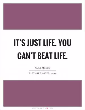 It’s just life. You can’t beat life Picture Quote #1