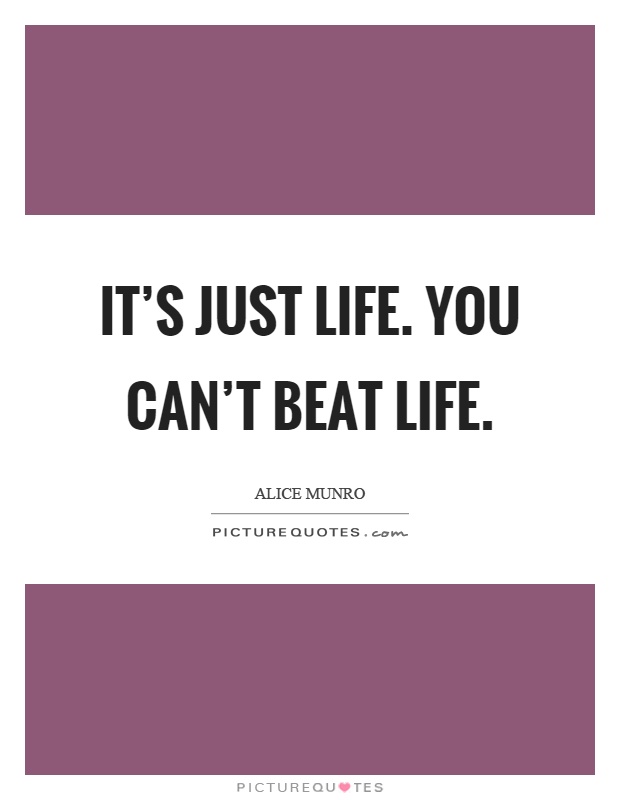 It's just life. You can't beat life Picture Quote #1