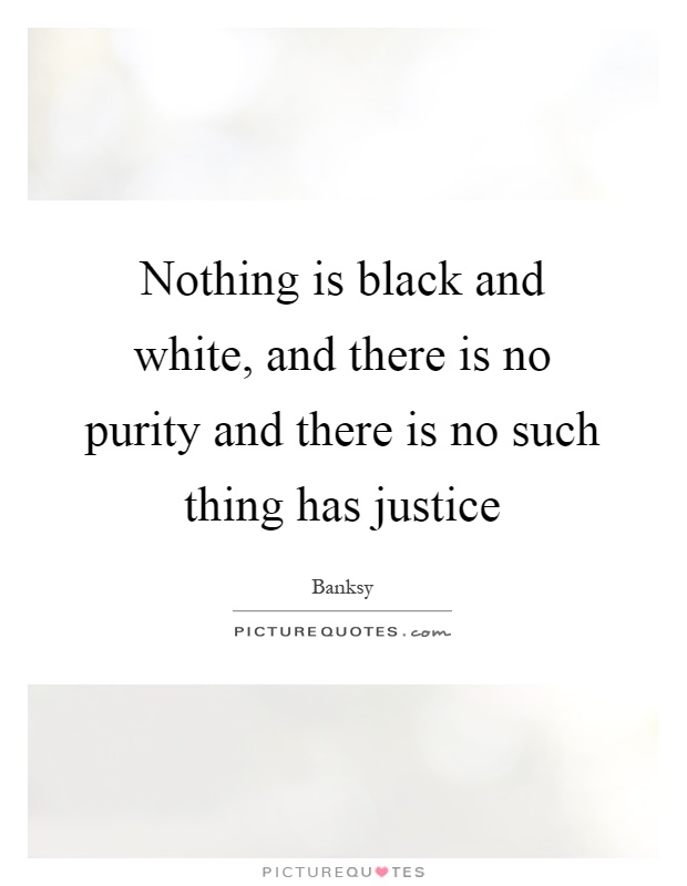Nothing is black and white, and there is no purity and there is no such thing has justice Picture Quote #1