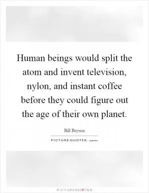 Human beings would split the atom and invent television, nylon, and instant coffee before they could figure out the age of their own planet Picture Quote #1