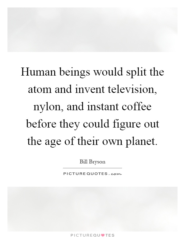 Human beings would split the atom and invent television, nylon, and instant coffee before they could figure out the age of their own planet Picture Quote #1