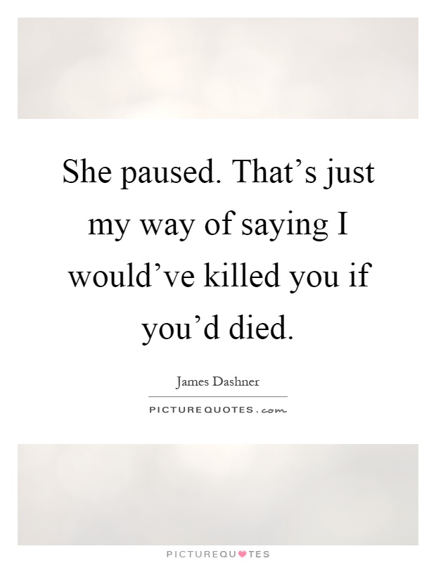 She paused. That's just my way of saying I would've killed you if you'd died Picture Quote #1