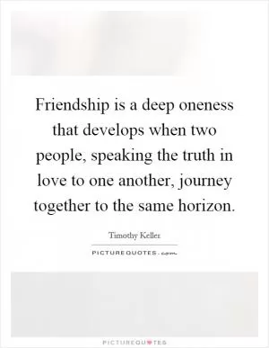 Friendship is a deep oneness that develops when two people, speaking the truth in love to one another, journey together to the same horizon Picture Quote #1