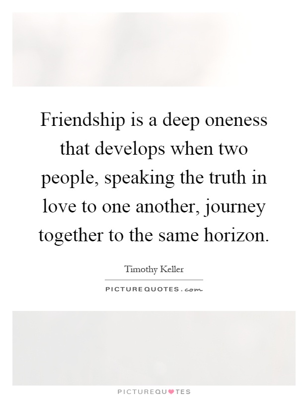 Friendship is a deep oneness that develops when two people, speaking the truth in love to one another, journey together to the same horizon Picture Quote #1