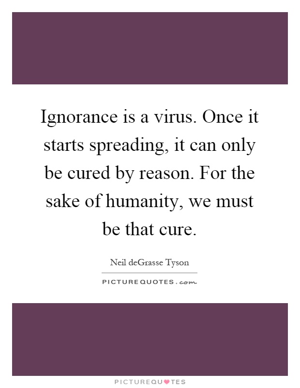 Ignorance is a virus. Once it starts spreading, it can only be cured by reason. For the sake of humanity, we must be that cure Picture Quote #1