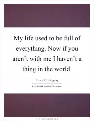 My life used to be full of everything. Now if you aren’t with me I haven’t a thing in the world Picture Quote #1