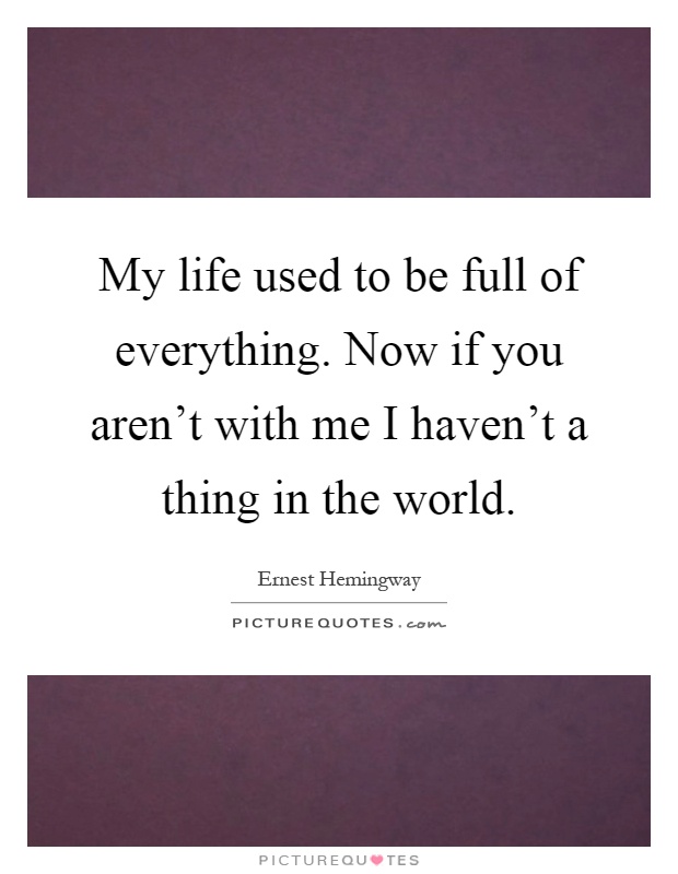 My life used to be full of everything. Now if you aren't with me I haven't a thing in the world Picture Quote #1