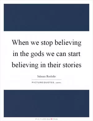 When we stop believing in the gods we can start believing in their stories Picture Quote #1