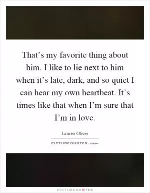 That’s my favorite thing about him. I like to lie next to him when it’s late, dark, and so quiet I can hear my own heartbeat. It’s times like that when I’m sure that I’m in love Picture Quote #1