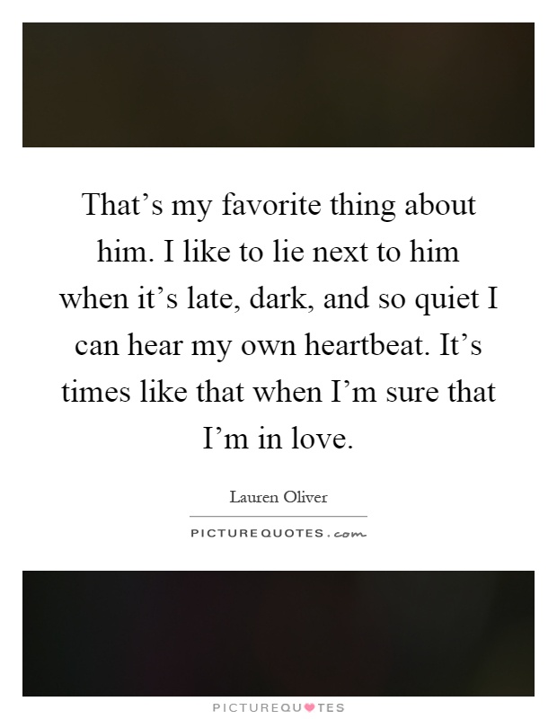 That's my favorite thing about him. I like to lie next to him when it's late, dark, and so quiet I can hear my own heartbeat. It's times like that when I'm sure that I'm in love Picture Quote #1