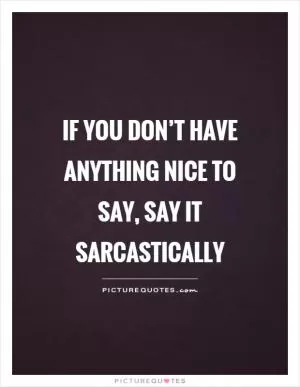 If you don’t have anything nice to say, say it sarcastically Picture Quote #1
