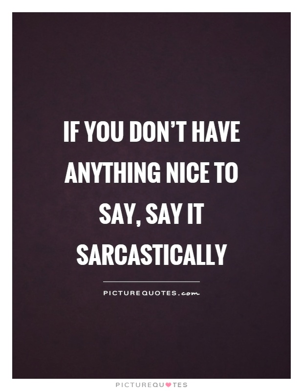 If you don't have anything nice to say, say it sarcastically Picture Quote #1