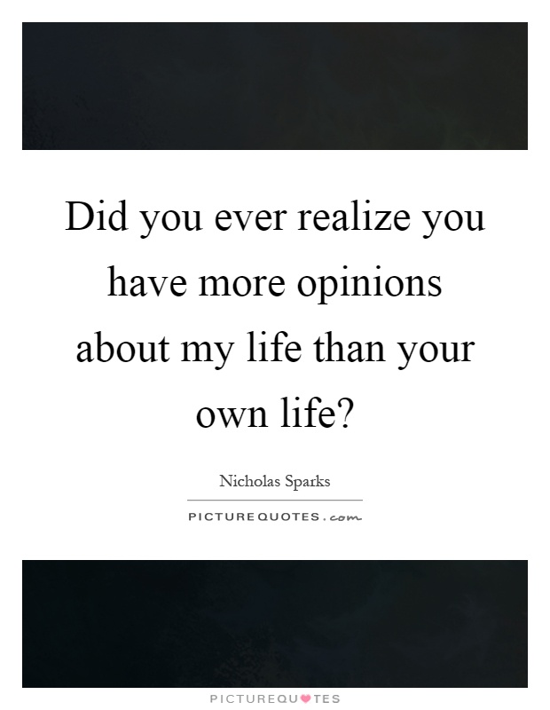 Did you ever realize you have more opinions about my life than your own life? Picture Quote #1