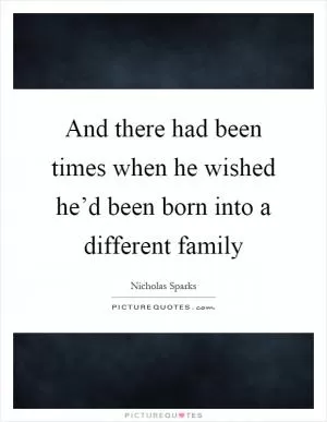And there had been times when he wished he’d been born into a different family Picture Quote #1