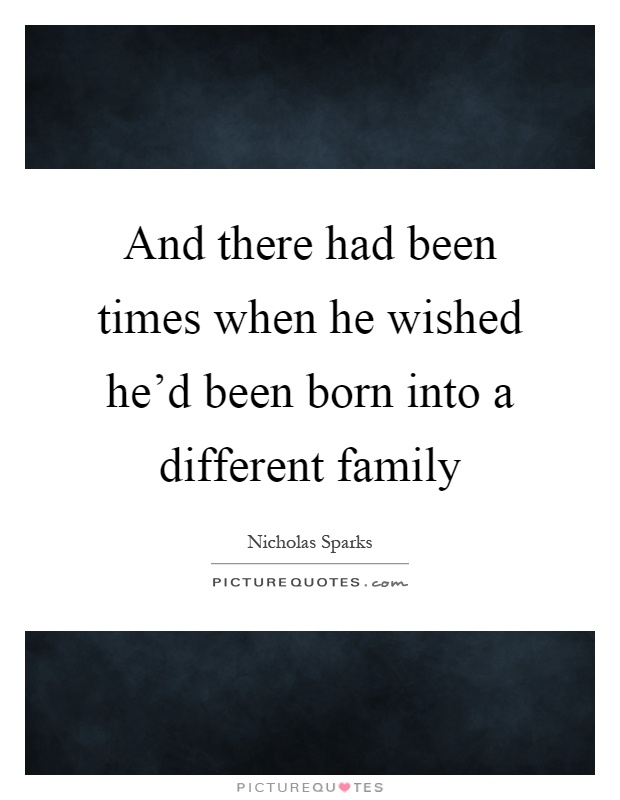 And there had been times when he wished he'd been born into a different family Picture Quote #1