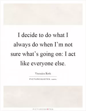 I decide to do what I always do when I’m not sure what’s going on: I act like everyone else Picture Quote #1