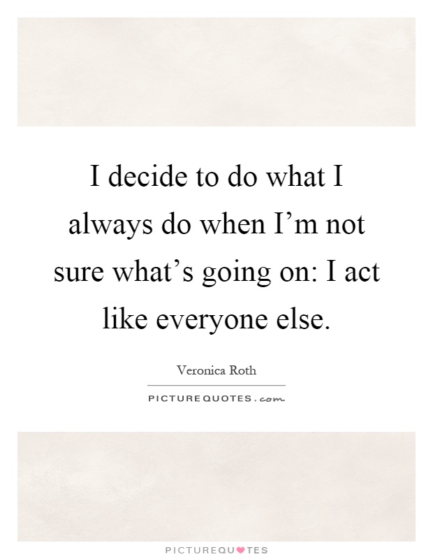 I decide to do what I always do when I'm not sure what's going on: I act like everyone else Picture Quote #1