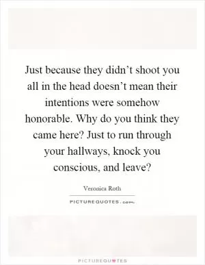 Just because they didn’t shoot you all in the head doesn’t mean their intentions were somehow honorable. Why do you think they came here? Just to run through your hallways, knock you conscious, and leave? Picture Quote #1