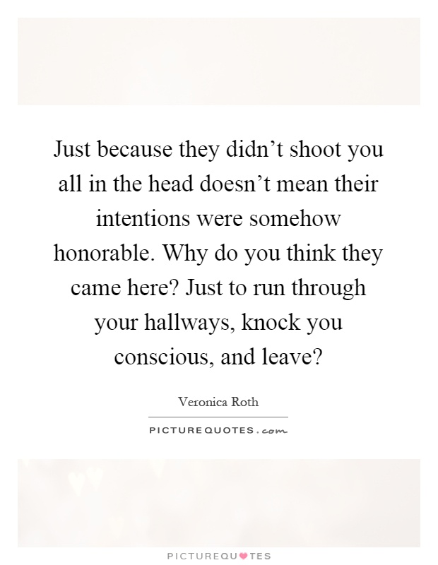 Just because they didn't shoot you all in the head doesn't mean their intentions were somehow honorable. Why do you think they came here? Just to run through your hallways, knock you conscious, and leave? Picture Quote #1