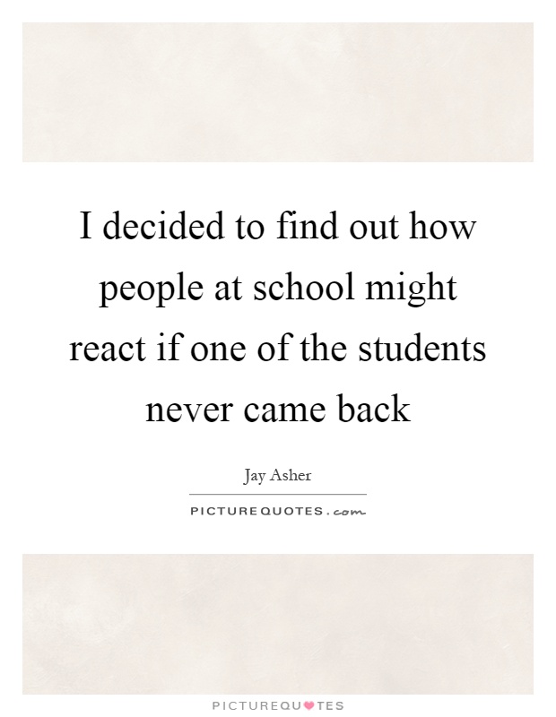 I decided to find out how people at school might react if one of the students never came back Picture Quote #1