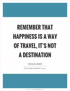 Remember that happiness is a way of travel, it’s not a destination Picture Quote #1