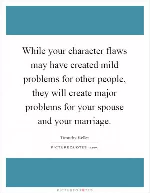 While your character flaws may have created mild problems for other people, they will create major problems for your spouse and your marriage Picture Quote #1