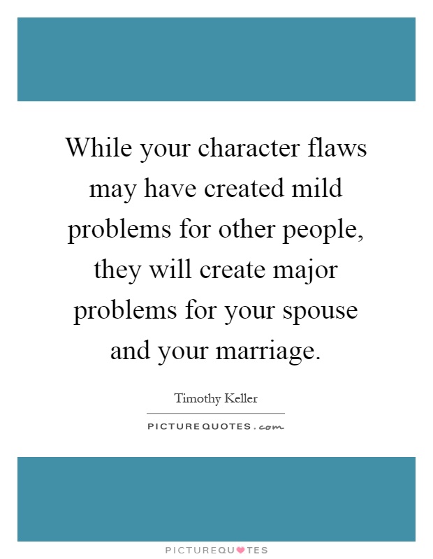 While your character flaws may have created mild problems for other people, they will create major problems for your spouse and your marriage Picture Quote #1