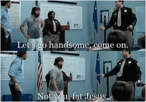 Let’s go handsome, come on. Not you, fat Jesus Picture Quote #1