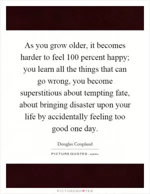 As you grow older, it becomes harder to feel 100 percent happy; you learn all the things that can go wrong, you become superstitious about tempting fate, about bringing disaster upon your life by accidentally feeling too good one day Picture Quote #1