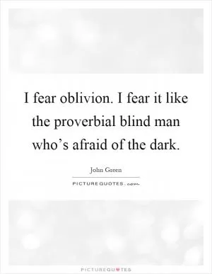I fear oblivion. I fear it like the proverbial blind man who’s afraid of the dark Picture Quote #1