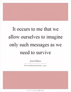 It occurs to me that we allow ourselves to imagine only such messages as we need to survive Picture Quote #1