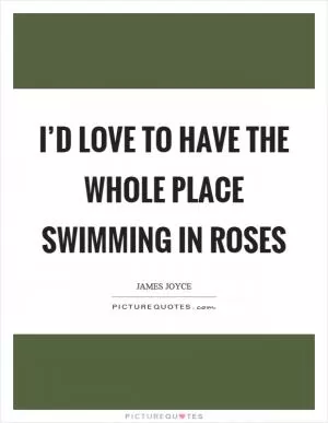 I’d love to have the whole place swimming in roses Picture Quote #1