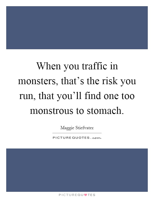 When you traffic in monsters, that's the risk you run, that you'll find one too monstrous to stomach Picture Quote #1