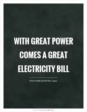 With great power comes a great electricity bill Picture Quote #1