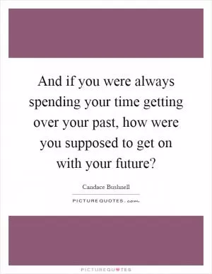 And if you were always spending your time getting over your past, how were you supposed to get on with your future? Picture Quote #1
