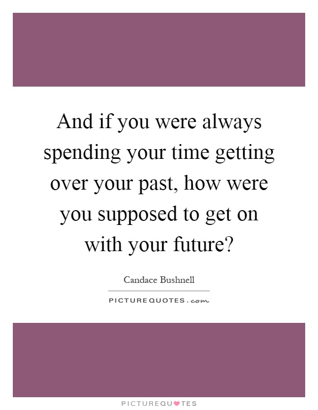 And if you were always spending your time getting over your past, how were you supposed to get on with your future? Picture Quote #1
