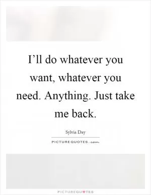 I’ll do whatever you want, whatever you need. Anything. Just take me back Picture Quote #1