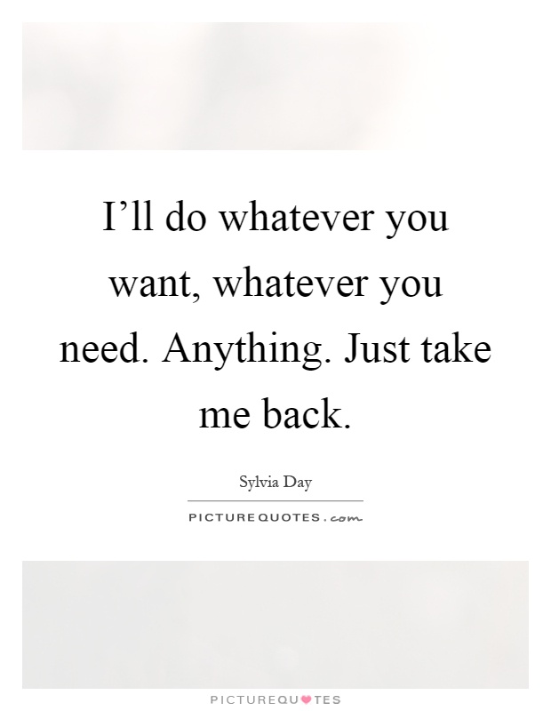 I'll do whatever you want, whatever you need. Anything. Just take me back Picture Quote #1