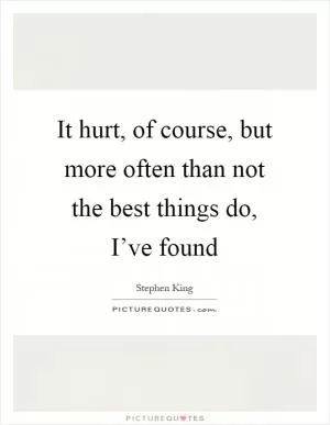 It hurt, of course, but more often than not the best things do, I’ve found Picture Quote #1