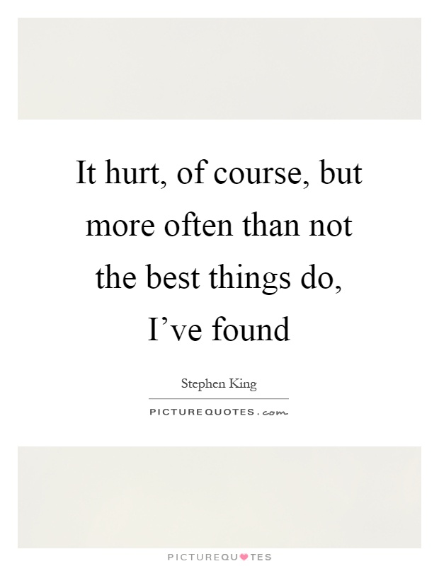 It hurt, of course, but more often than not the best things do, I've found Picture Quote #1