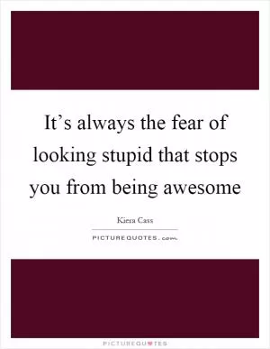 It’s always the fear of looking stupid that stops you from being awesome Picture Quote #1