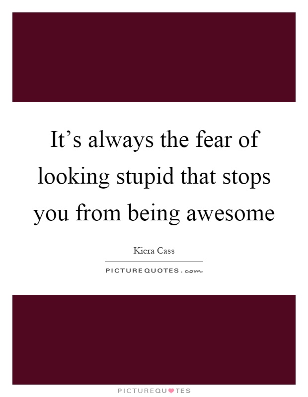 It's always the fear of looking stupid that stops you from being awesome Picture Quote #1