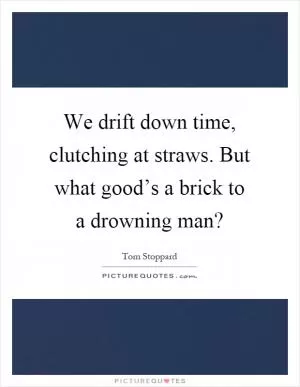 We drift down time, clutching at straws. But what good’s a brick to a drowning man? Picture Quote #1