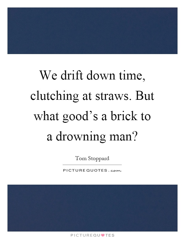 We drift down time, clutching at straws. But what good's a brick to a drowning man? Picture Quote #1
