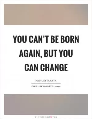 You can’t be born again, but you can change Picture Quote #1