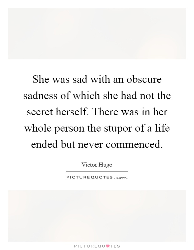 She was sad with an obscure sadness of which she had not the secret herself. There was in her whole person the stupor of a life ended but never commenced Picture Quote #1