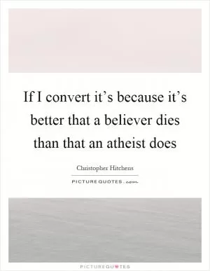 If I convert it’s because it’s better that a believer dies than that an atheist does Picture Quote #1