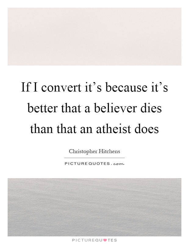 If I convert it's because it's better that a believer dies than that an atheist does Picture Quote #1