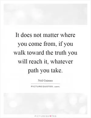 It does not matter where you come from, if you walk toward the truth you will reach it, whatever path you take Picture Quote #1