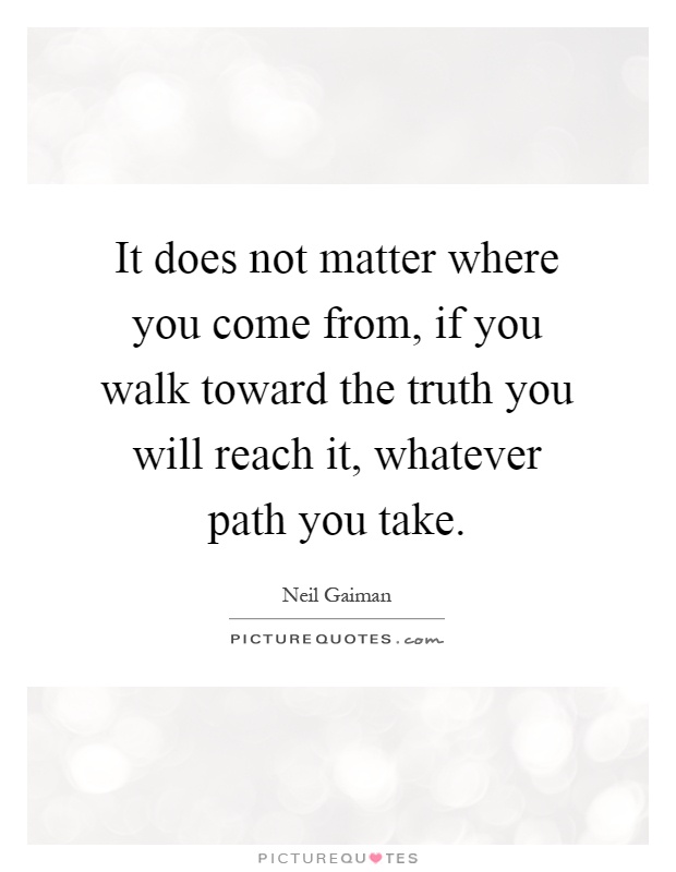 It does not matter where you come from, if you walk toward the truth you will reach it, whatever path you take Picture Quote #1